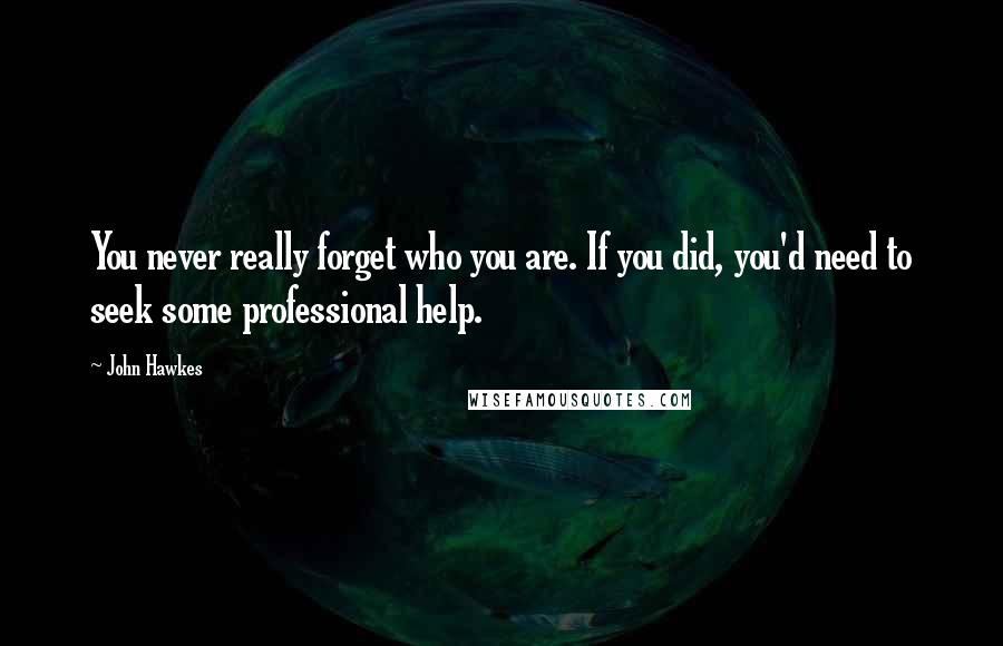 John Hawkes Quotes: You never really forget who you are. If you did, you'd need to seek some professional help.