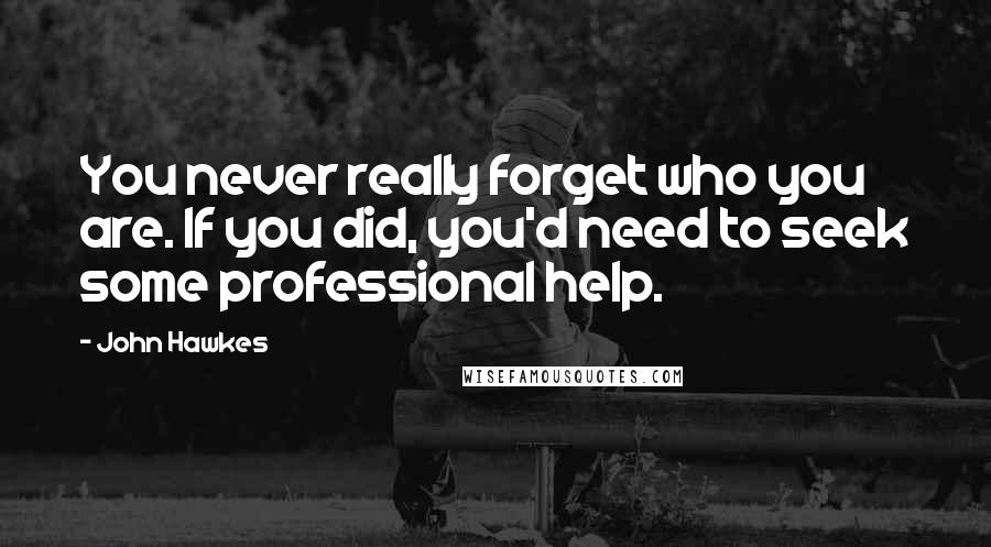 John Hawkes Quotes: You never really forget who you are. If you did, you'd need to seek some professional help.