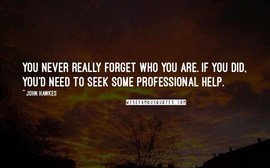 John Hawkes Quotes: You never really forget who you are. If you did, you'd need to seek some professional help.