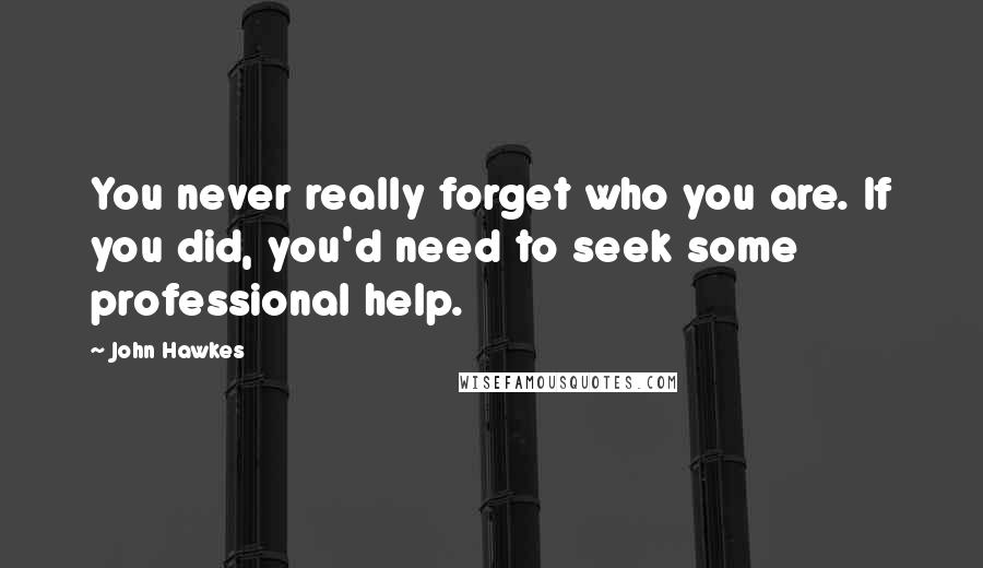 John Hawkes Quotes: You never really forget who you are. If you did, you'd need to seek some professional help.