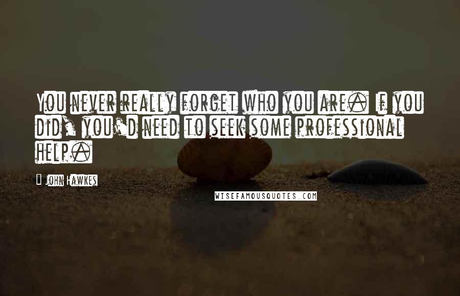 John Hawkes Quotes: You never really forget who you are. If you did, you'd need to seek some professional help.