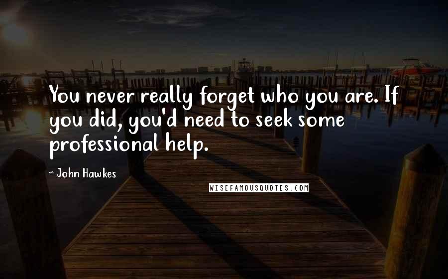 John Hawkes Quotes: You never really forget who you are. If you did, you'd need to seek some professional help.