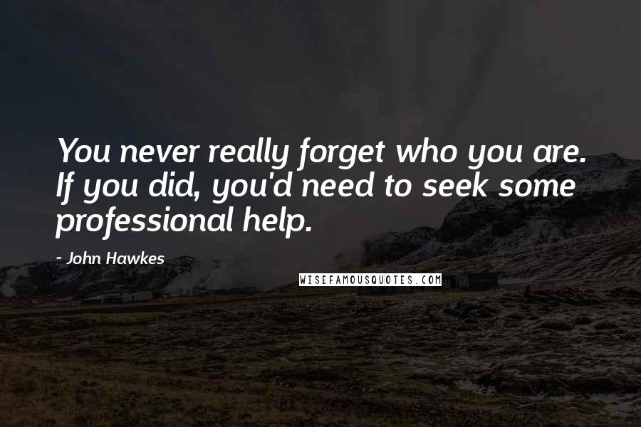 John Hawkes Quotes: You never really forget who you are. If you did, you'd need to seek some professional help.