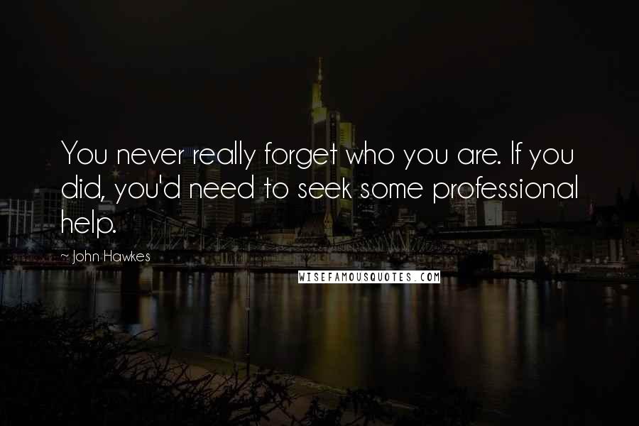 John Hawkes Quotes: You never really forget who you are. If you did, you'd need to seek some professional help.