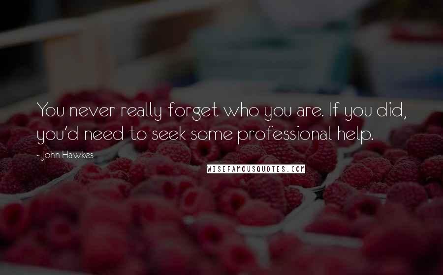 John Hawkes Quotes: You never really forget who you are. If you did, you'd need to seek some professional help.