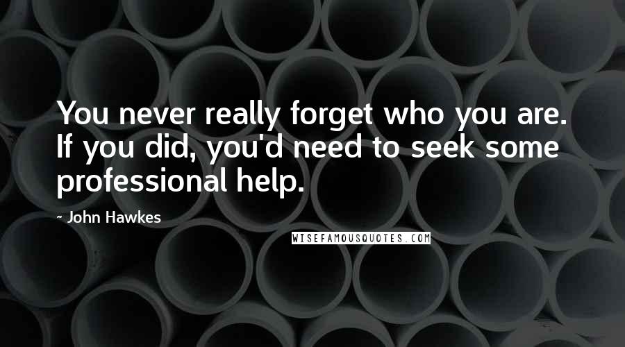 John Hawkes Quotes: You never really forget who you are. If you did, you'd need to seek some professional help.