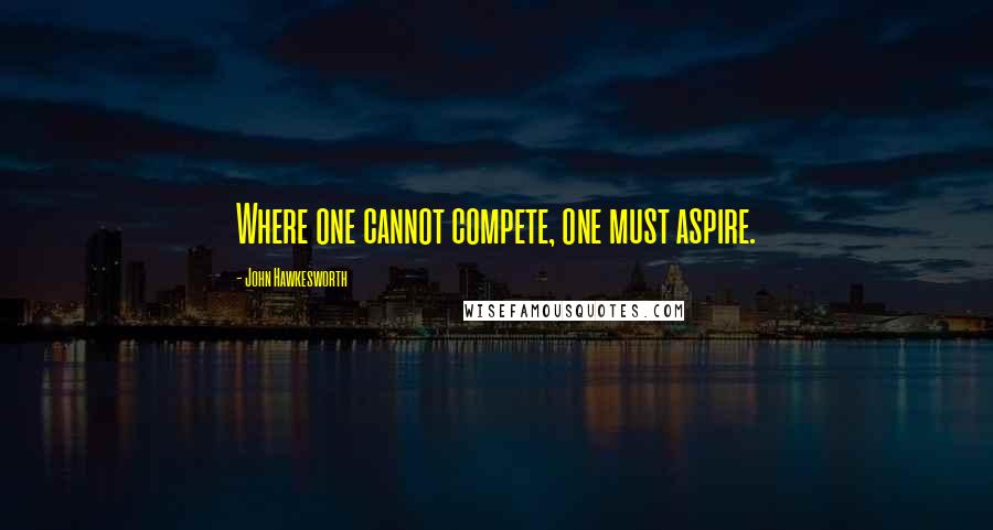John Hawkesworth Quotes: Where one cannot compete, one must aspire.