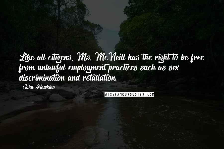 John Hawkins Quotes: Like all citizens, Ms. McNeill has the right to be free from unlawful employment practices such as sex discrimination and retaliation.