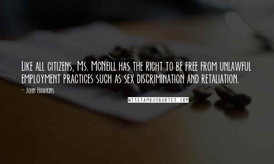 John Hawkins Quotes: Like all citizens, Ms. McNeill has the right to be free from unlawful employment practices such as sex discrimination and retaliation.