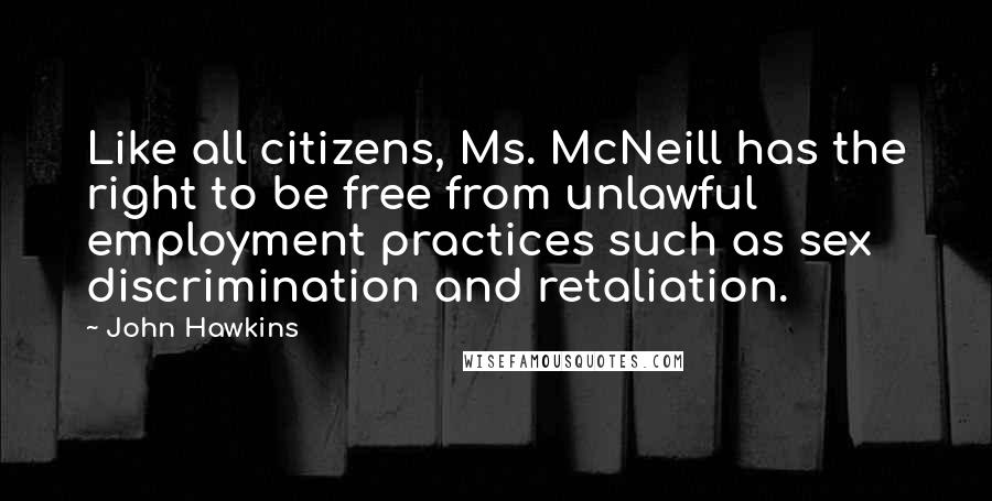 John Hawkins Quotes: Like all citizens, Ms. McNeill has the right to be free from unlawful employment practices such as sex discrimination and retaliation.