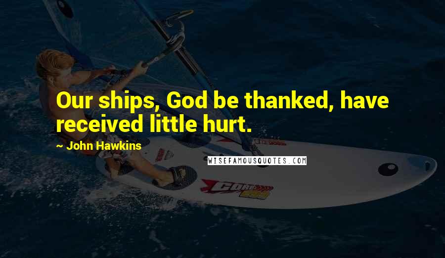 John Hawkins Quotes: Our ships, God be thanked, have received little hurt.
