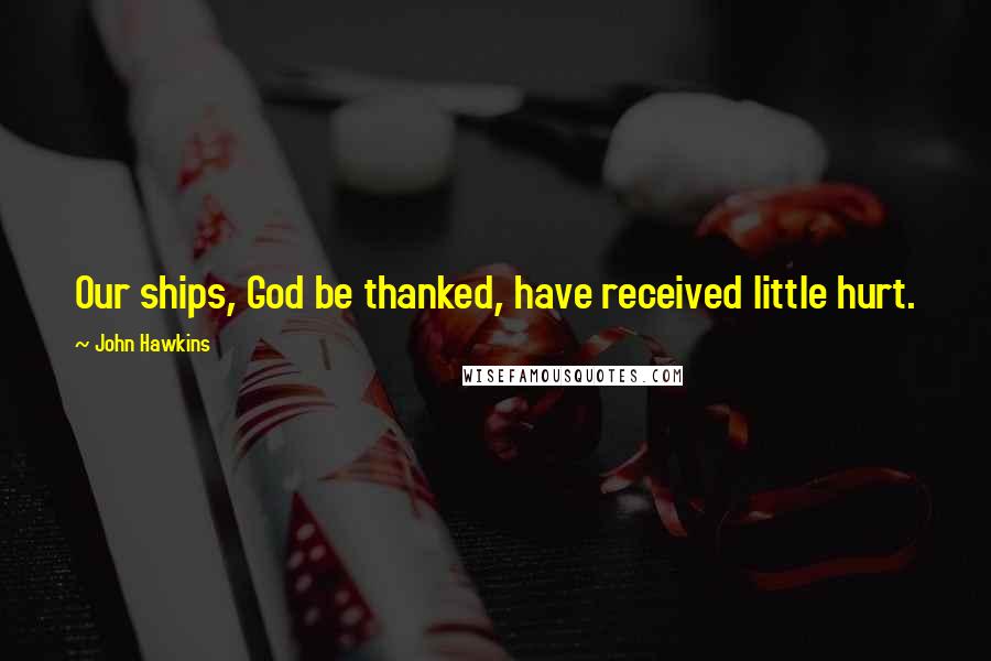 John Hawkins Quotes: Our ships, God be thanked, have received little hurt.