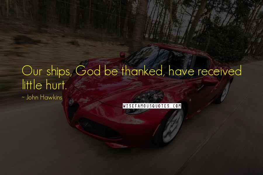John Hawkins Quotes: Our ships, God be thanked, have received little hurt.