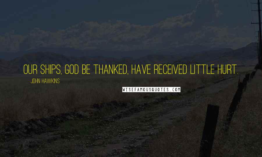 John Hawkins Quotes: Our ships, God be thanked, have received little hurt.