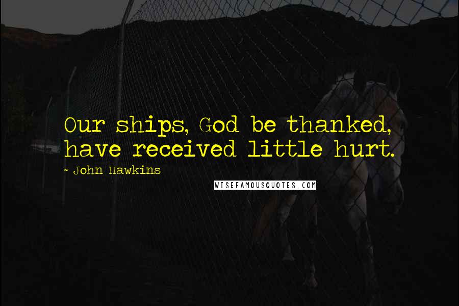 John Hawkins Quotes: Our ships, God be thanked, have received little hurt.