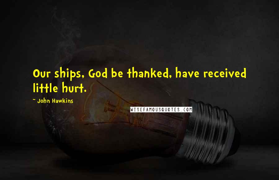 John Hawkins Quotes: Our ships, God be thanked, have received little hurt.