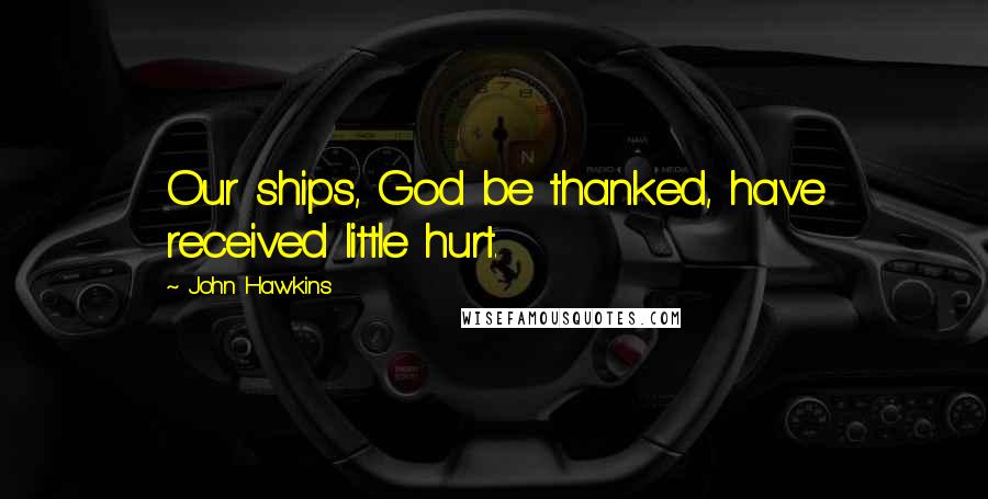 John Hawkins Quotes: Our ships, God be thanked, have received little hurt.