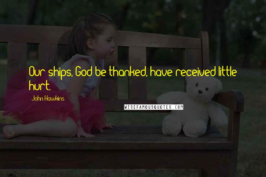 John Hawkins Quotes: Our ships, God be thanked, have received little hurt.