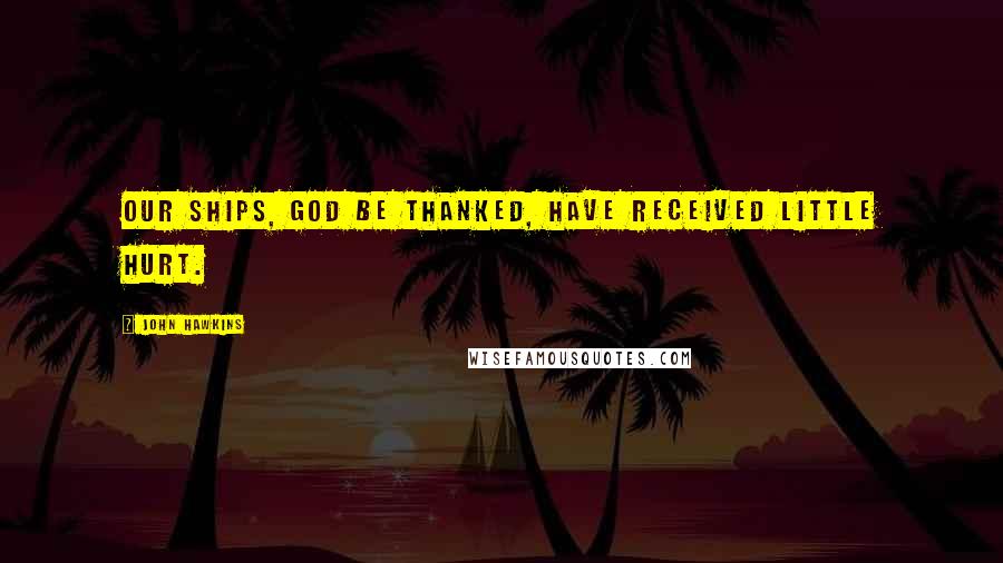 John Hawkins Quotes: Our ships, God be thanked, have received little hurt.