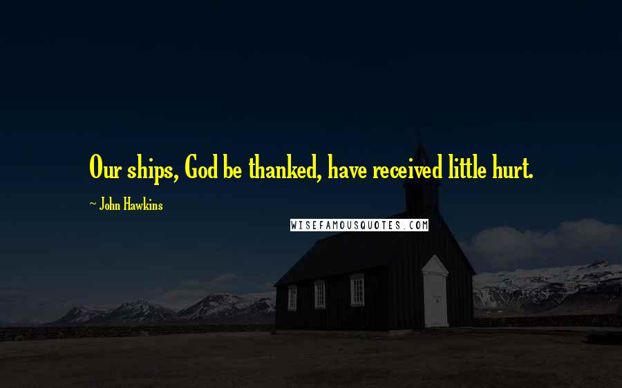 John Hawkins Quotes: Our ships, God be thanked, have received little hurt.