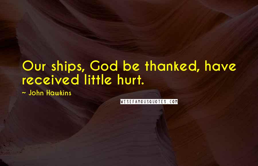 John Hawkins Quotes: Our ships, God be thanked, have received little hurt.