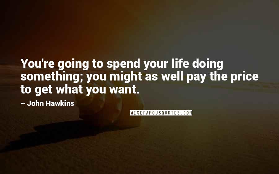 John Hawkins Quotes: You're going to spend your life doing something; you might as well pay the price to get what you want.