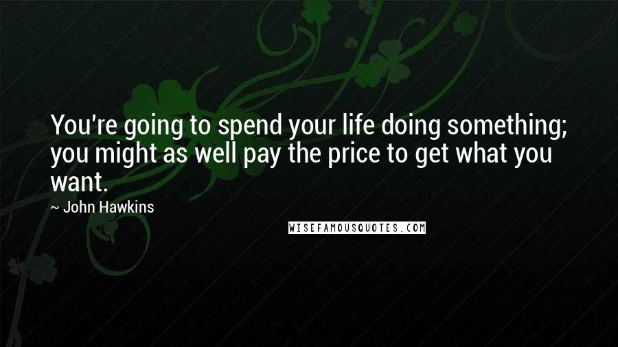 John Hawkins Quotes: You're going to spend your life doing something; you might as well pay the price to get what you want.