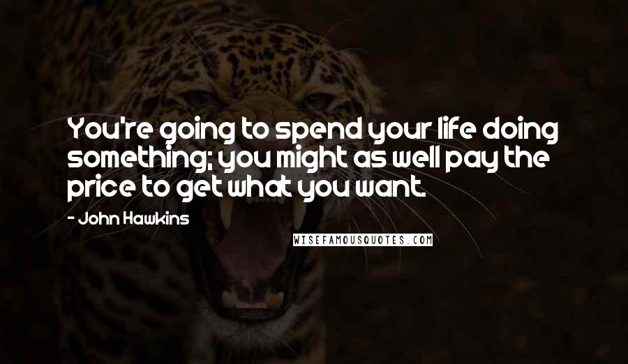 John Hawkins Quotes: You're going to spend your life doing something; you might as well pay the price to get what you want.