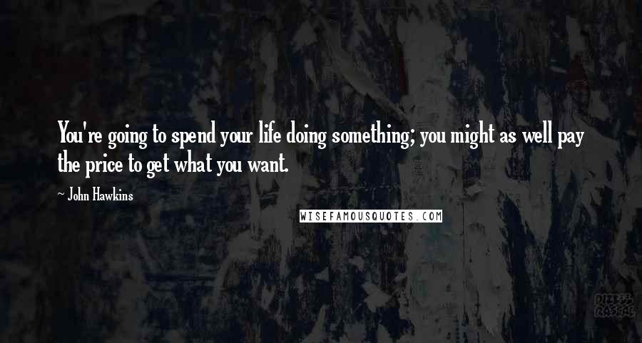 John Hawkins Quotes: You're going to spend your life doing something; you might as well pay the price to get what you want.