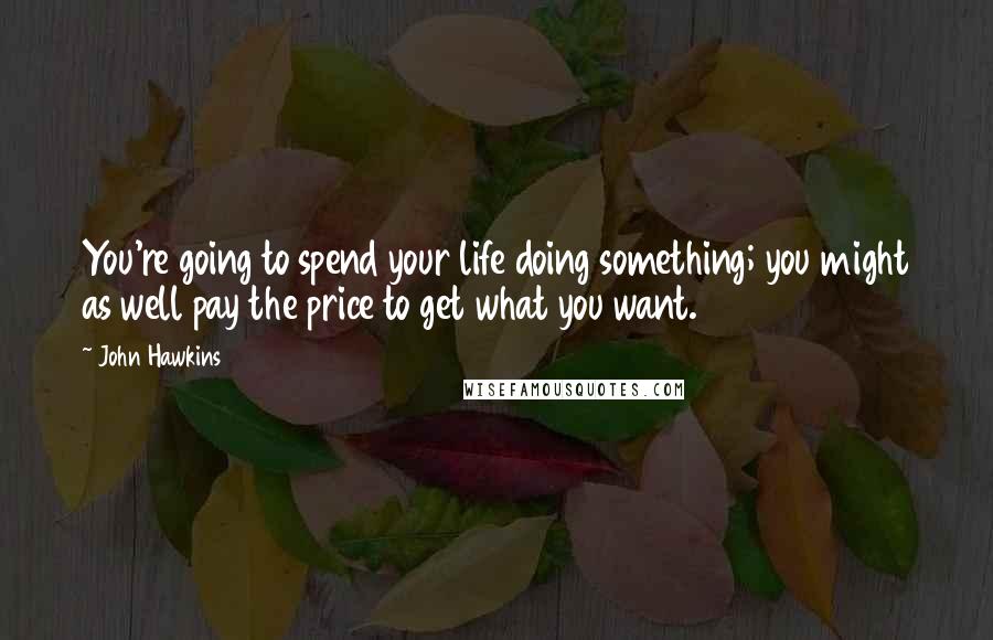 John Hawkins Quotes: You're going to spend your life doing something; you might as well pay the price to get what you want.