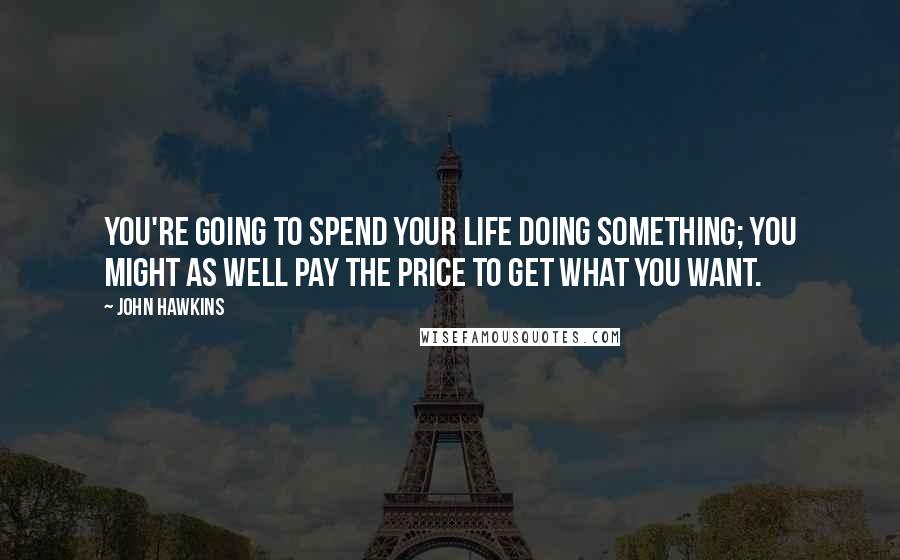 John Hawkins Quotes: You're going to spend your life doing something; you might as well pay the price to get what you want.