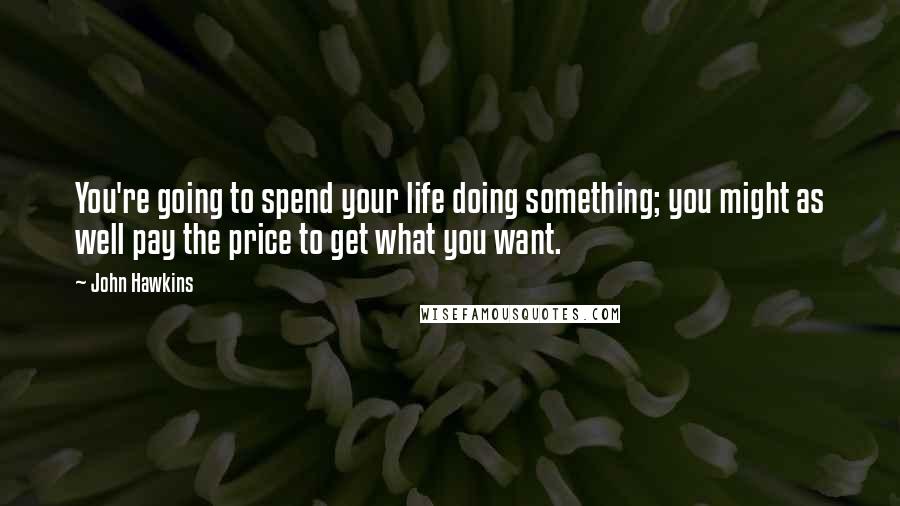 John Hawkins Quotes: You're going to spend your life doing something; you might as well pay the price to get what you want.