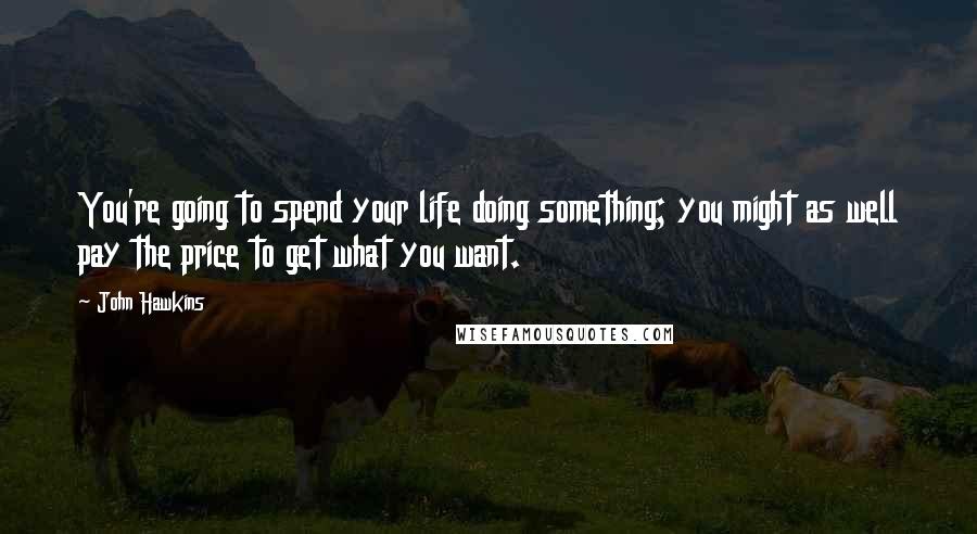 John Hawkins Quotes: You're going to spend your life doing something; you might as well pay the price to get what you want.