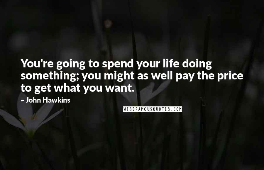 John Hawkins Quotes: You're going to spend your life doing something; you might as well pay the price to get what you want.