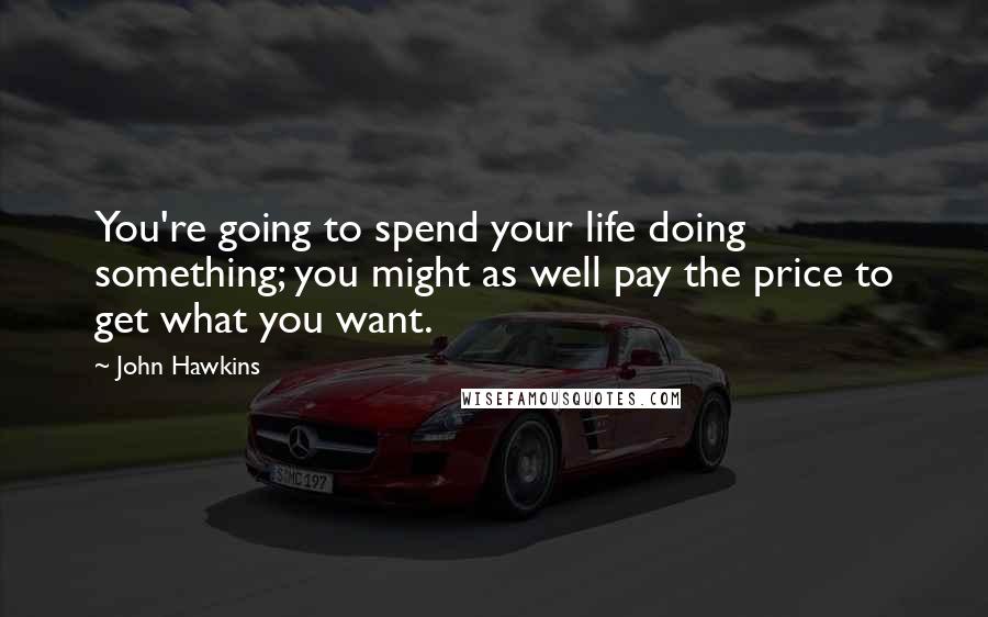 John Hawkins Quotes: You're going to spend your life doing something; you might as well pay the price to get what you want.