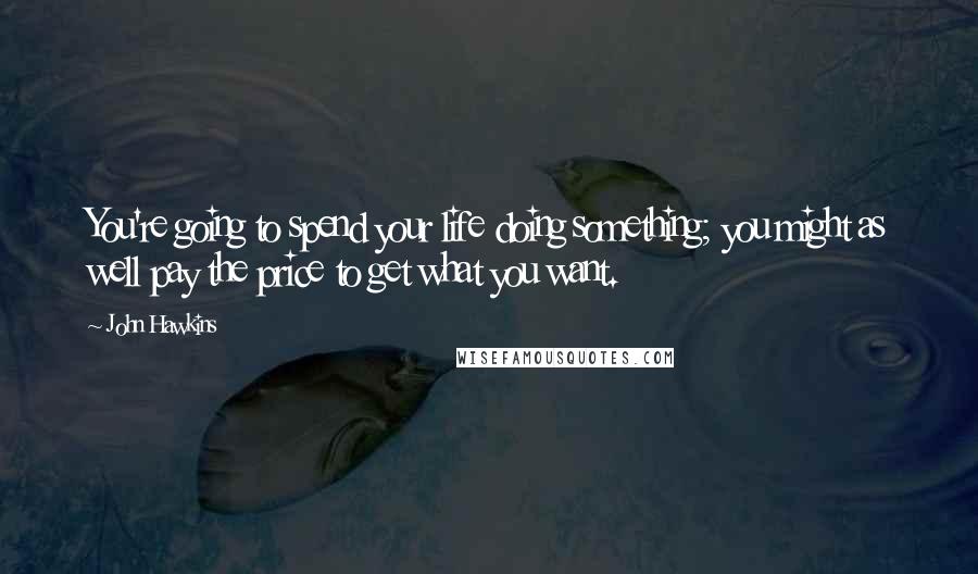 John Hawkins Quotes: You're going to spend your life doing something; you might as well pay the price to get what you want.