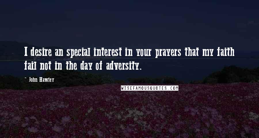 John Hawley Quotes: I desire an special interest in your prayers that my faith fail not in the day of adversity.