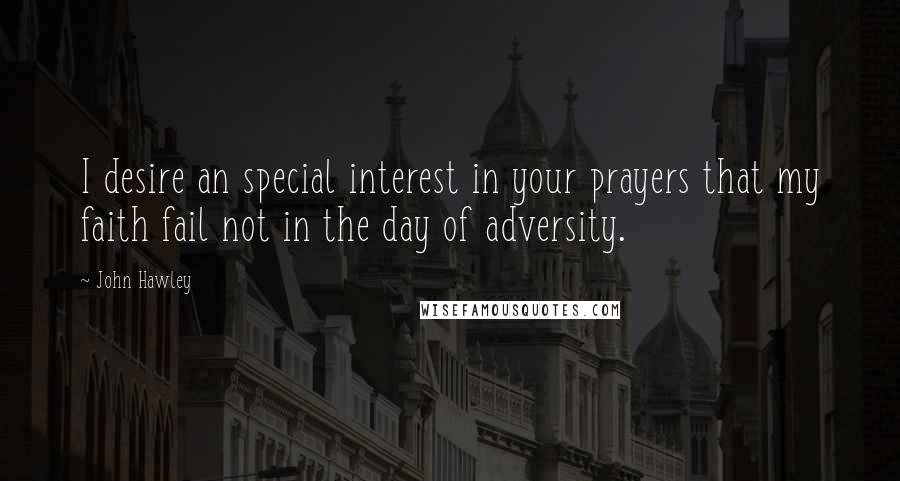 John Hawley Quotes: I desire an special interest in your prayers that my faith fail not in the day of adversity.