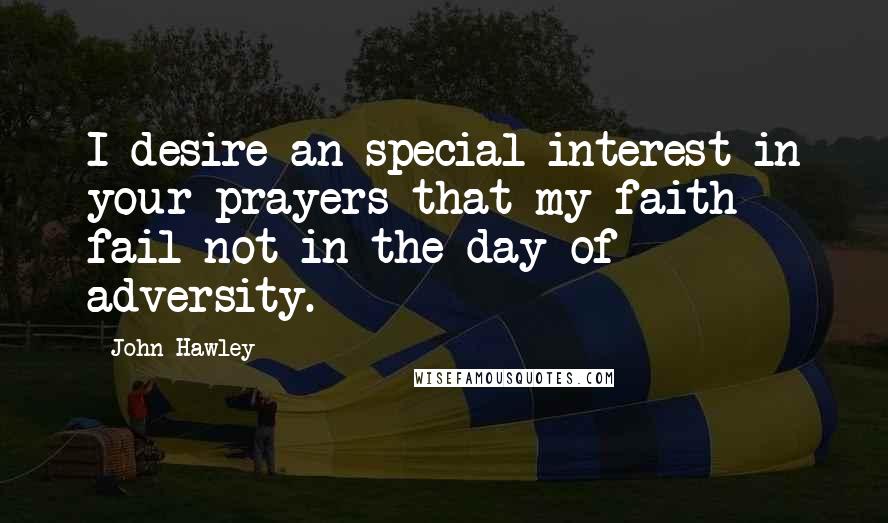 John Hawley Quotes: I desire an special interest in your prayers that my faith fail not in the day of adversity.