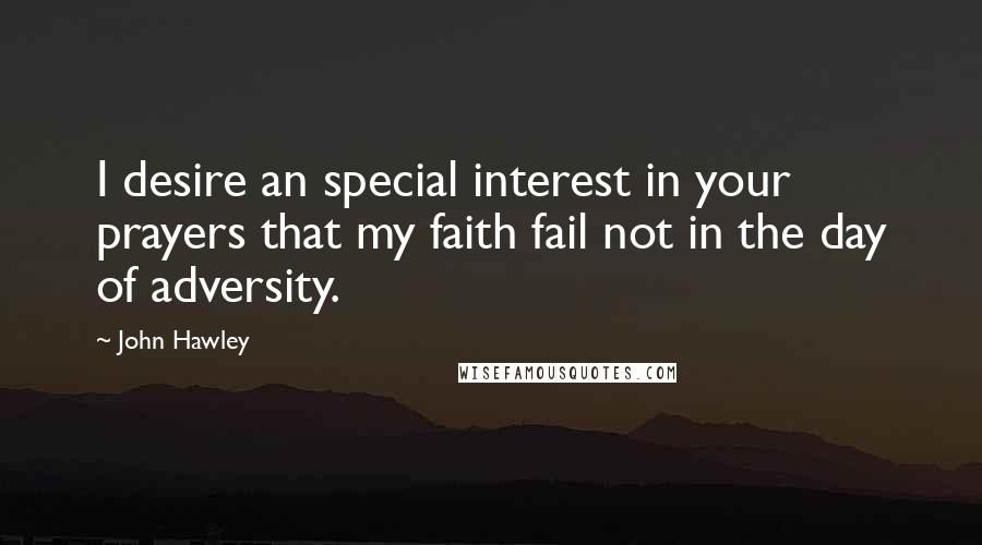 John Hawley Quotes: I desire an special interest in your prayers that my faith fail not in the day of adversity.