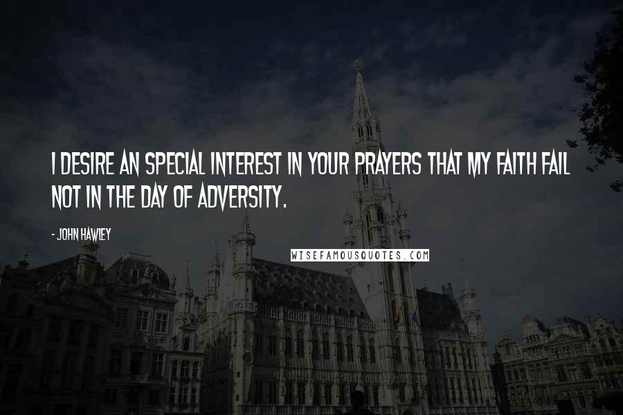 John Hawley Quotes: I desire an special interest in your prayers that my faith fail not in the day of adversity.