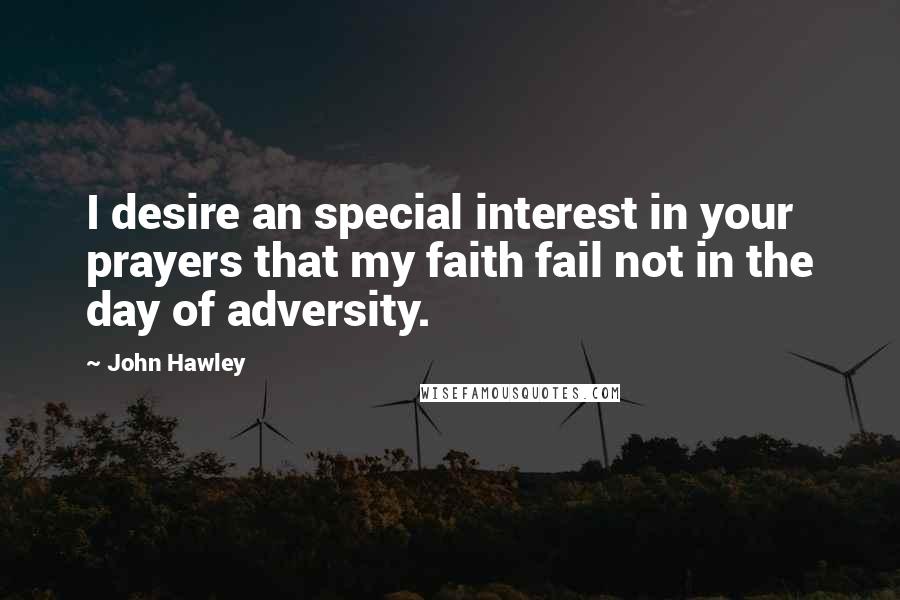 John Hawley Quotes: I desire an special interest in your prayers that my faith fail not in the day of adversity.