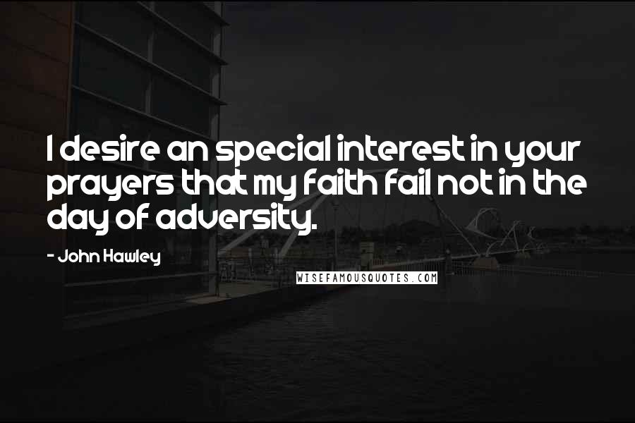 John Hawley Quotes: I desire an special interest in your prayers that my faith fail not in the day of adversity.