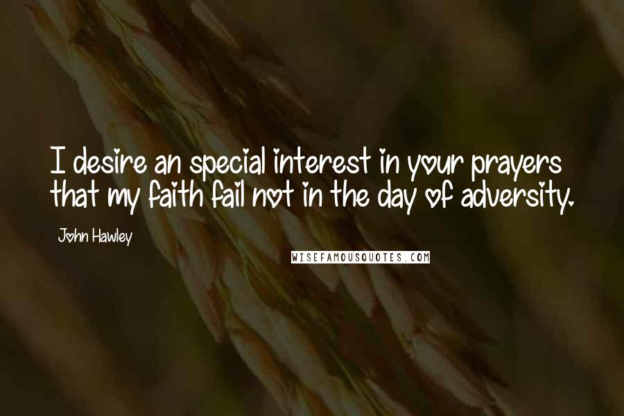 John Hawley Quotes: I desire an special interest in your prayers that my faith fail not in the day of adversity.