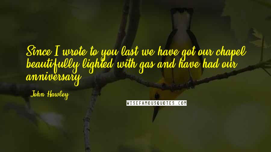 John Hawley Quotes: Since I wrote to you last we have got our chapel beautifully lighted with gas and have had our anniversary.