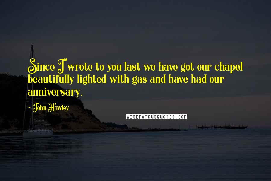 John Hawley Quotes: Since I wrote to you last we have got our chapel beautifully lighted with gas and have had our anniversary.