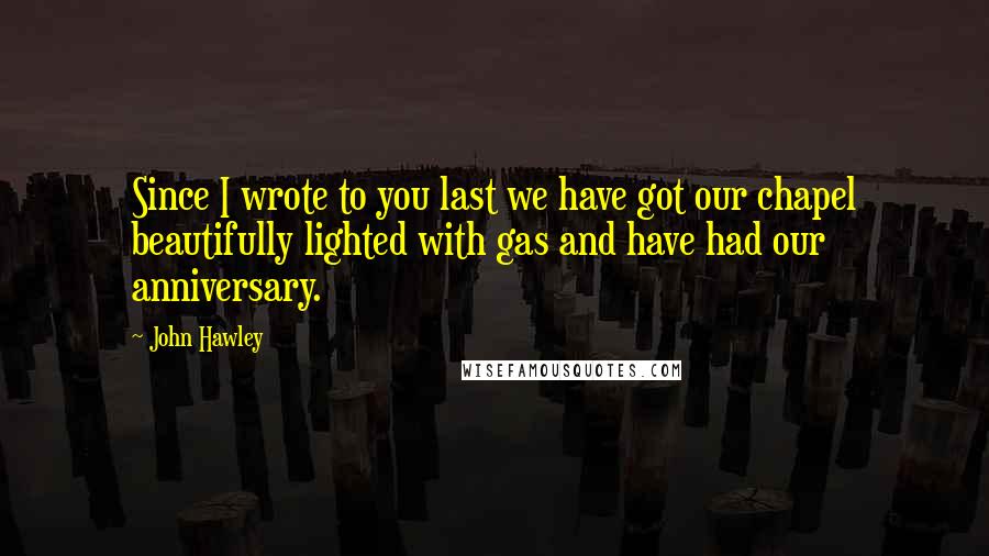 John Hawley Quotes: Since I wrote to you last we have got our chapel beautifully lighted with gas and have had our anniversary.