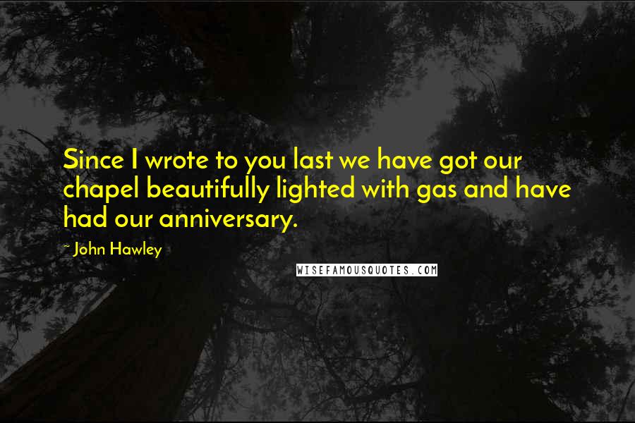John Hawley Quotes: Since I wrote to you last we have got our chapel beautifully lighted with gas and have had our anniversary.