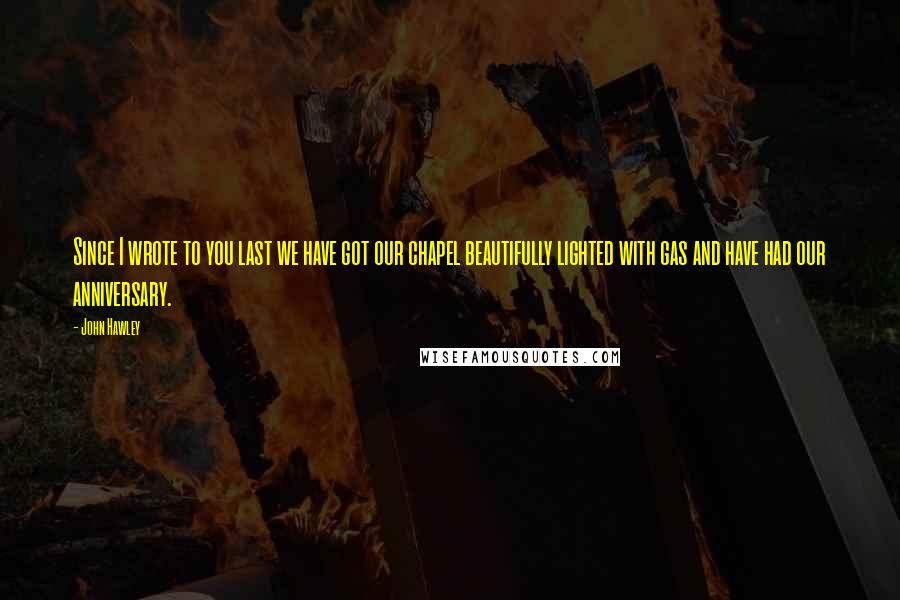 John Hawley Quotes: Since I wrote to you last we have got our chapel beautifully lighted with gas and have had our anniversary.