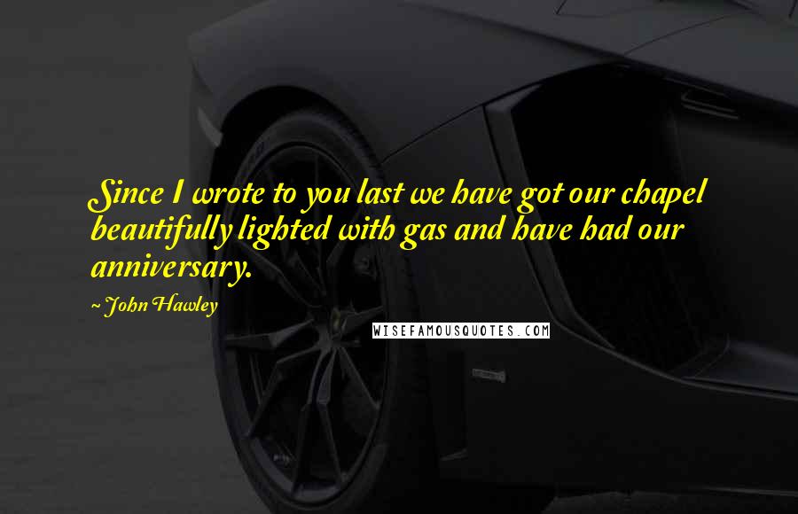 John Hawley Quotes: Since I wrote to you last we have got our chapel beautifully lighted with gas and have had our anniversary.
